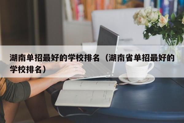 湖南單招最好的學(xué)校排名（湖南省單招最好的學(xué)校排名）