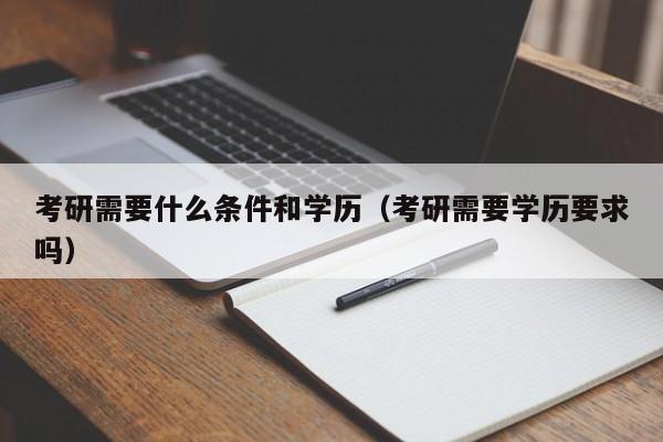 考研需要什么條件和學(xué)歷（考研需要學(xué)歷要求嗎）