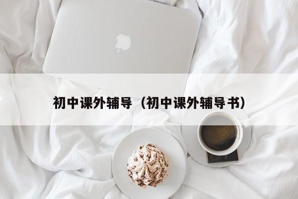 初中課外輔導(dǎo)（初中課外輔導(dǎo)書）