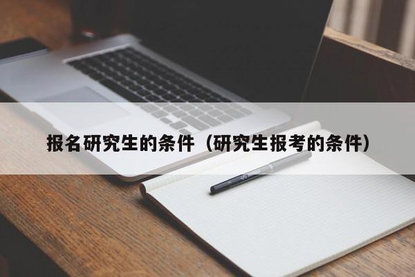 報名研究生的條件（研究生報考的條件）