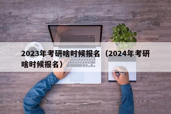 2023年考研啥時(shí)候報(bào)名（2024年考研啥時(shí)候報(bào)名）