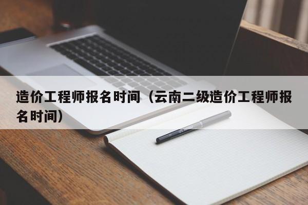 造價工程師報名時間（云南二級造價工程師報名時間）