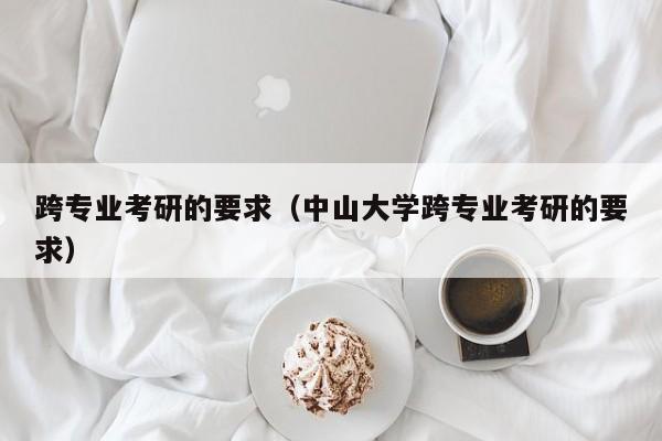 跨專業(yè)考研的要求（中山大學(xué)跨專業(yè)考研的要求）