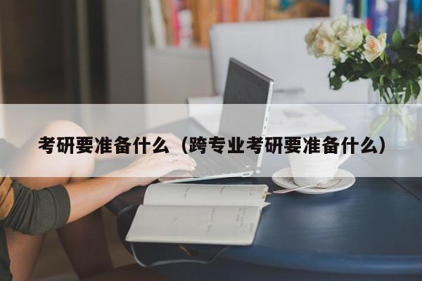 考研要準備什么（跨專業(yè)考研要準備什么）